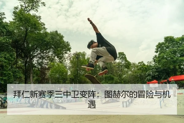 拜仁新赛季三中卫变阵：图赫尔的冒险与机遇