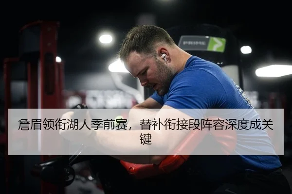 詹眉领衔湖人季前赛，替补衔接段阵容深度成关键